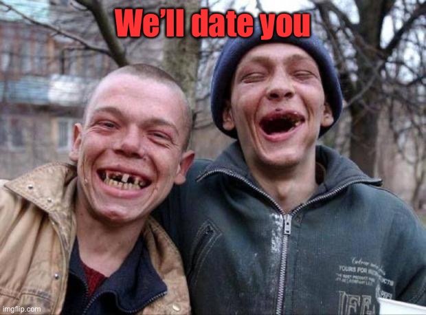 No teeth | We’ll date you | image tagged in no teeth | made w/ Imgflip meme maker