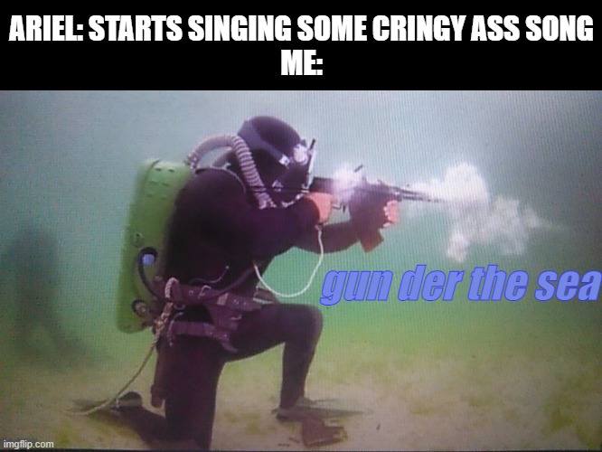bye bye | ARIEL: STARTS SINGING SOME CRINGY ASS SONG
ME:; gun der the sea | image tagged in gun-der the sea | made w/ Imgflip meme maker