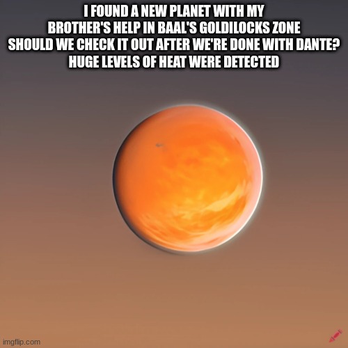 Planet Ignis | I FOUND A NEW PLANET WITH MY BROTHER'S HELP IN BAAL'S GOLDILOCKS ZONE
SHOULD WE CHECK IT OUT AFTER WE'RE DONE WITH DANTE?
HUGE LEVELS OF HEAT WERE DETECTED | image tagged in planet ignis | made w/ Imgflip meme maker