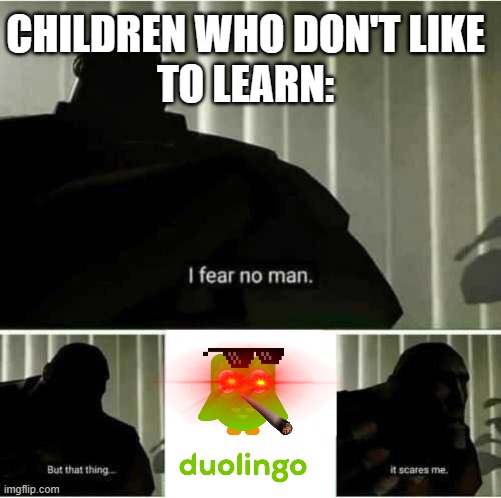 every child ever: | CHILDREN WHO DON'T LIKE
TO LEARN: | image tagged in i fear no man | made w/ Imgflip meme maker