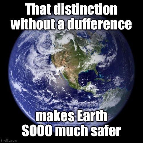 earth | That distinction without a dufference makes Earth SOOO much safer | image tagged in earth | made w/ Imgflip meme maker