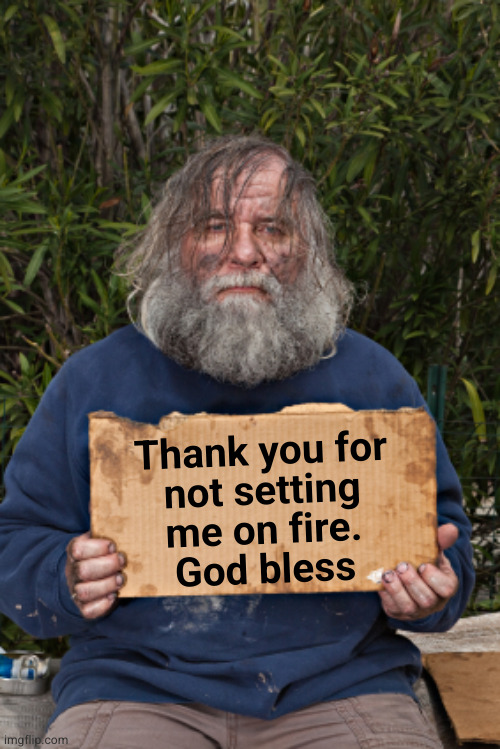 Blak Homeless Sign | Thank you for
not setting
me on fire.
God bless | image tagged in blak homeless sign | made w/ Imgflip meme maker
