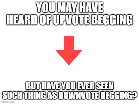 yes, im downvote begging, pls downvote | YOU MAY HAVE HEARD OF UPVOTE BEGGING; BUT HAVE YOU EVER SEEN SUCH THING AS DOWNVOTE BEGGING? | image tagged in blank white template,downvote,fun | made w/ Imgflip meme maker