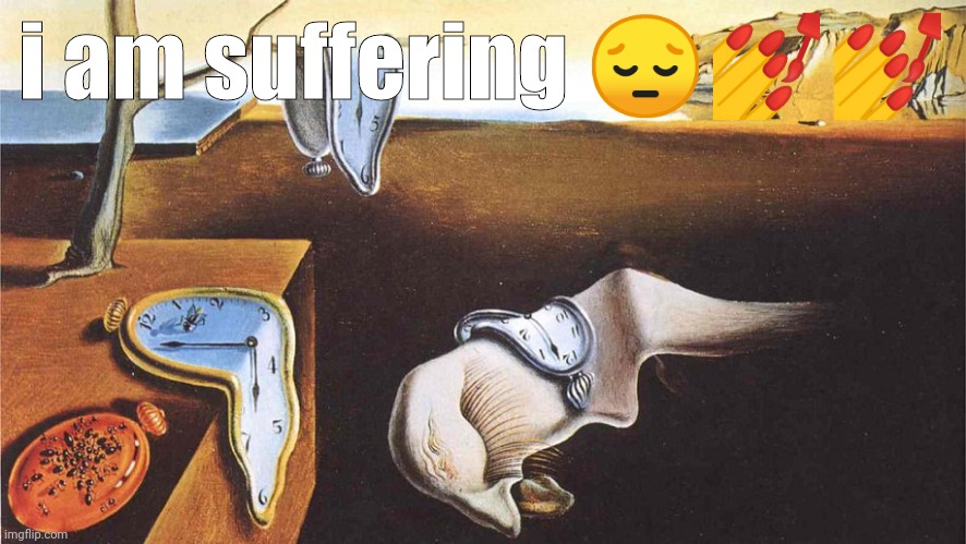 the persistence of memory | i am suffering 😔💅💅 | image tagged in the persistence of memory | made w/ Imgflip meme maker