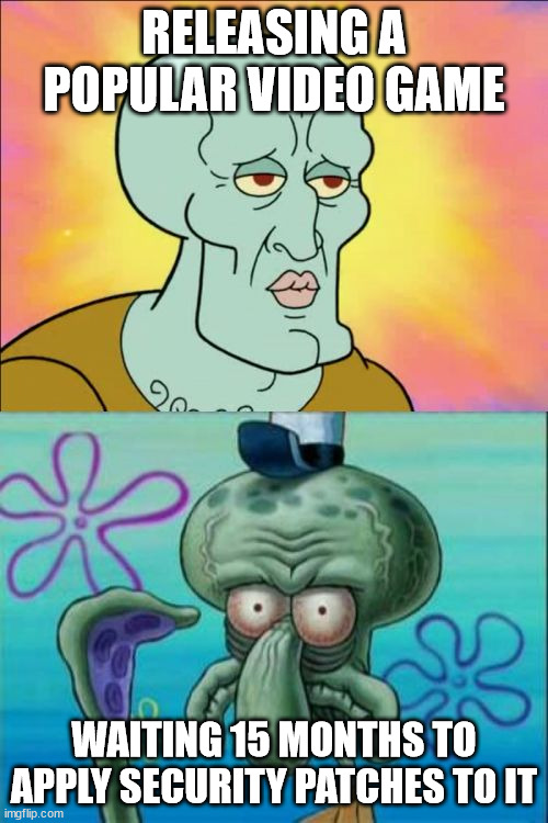 How about some defense of the computers | RELEASING A POPULAR VIDEO GAME; WAITING 15 MONTHS TO APPLY SECURITY PATCHES TO IT | image tagged in memes,squidward | made w/ Imgflip meme maker