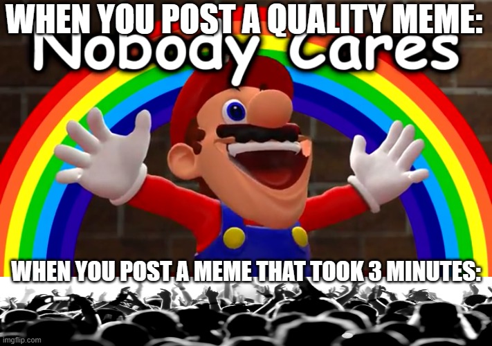 literally applies to scratch too | WHEN YOU POST A QUALITY MEME:; WHEN YOU POST A MEME THAT TOOK 3 MINUTES: | image tagged in nobody cares | made w/ Imgflip meme maker