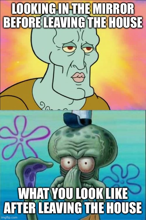 The mirror be lying to you | LOOKING IN THE MIRROR BEFORE LEAVING THE HOUSE; WHAT YOU LOOK LIKE AFTER LEAVING THE HOUSE | image tagged in memes,squidward,funny,funny memes | made w/ Imgflip meme maker