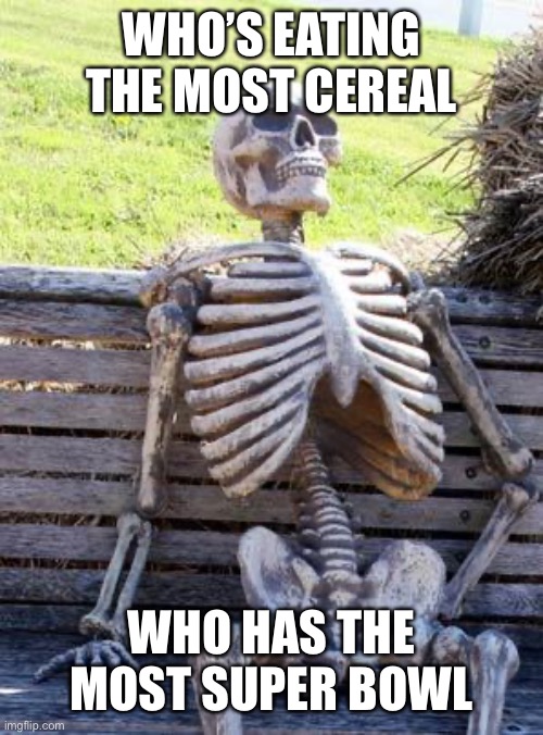 Waiting Skeleton | WHO’S EATING THE MOST CEREAL; WHO HAS THE MOST SUPER BOWL | image tagged in memes,waiting skeleton | made w/ Imgflip meme maker