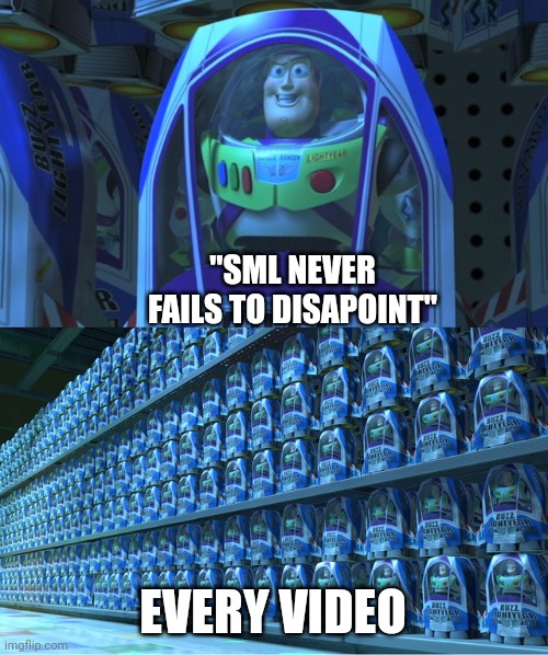 Buzz lightyear clones | "SML NEVER FAILS TO DISAPOINT"; EVERY VIDEO | image tagged in buzz lightyear clones | made w/ Imgflip meme maker