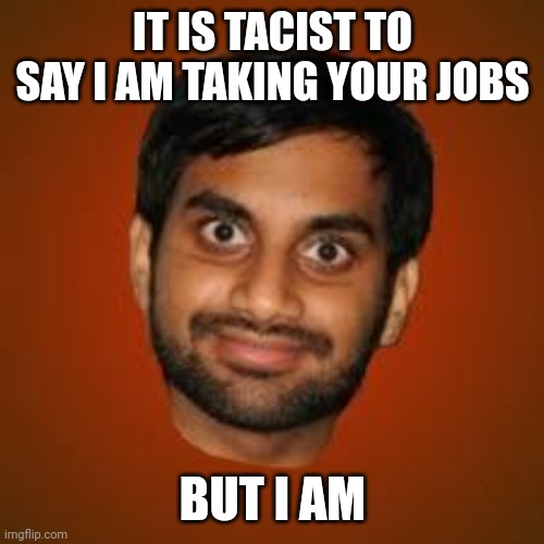 Indian guy | IT IS TACIST TO SAY I AM TAKING YOUR JOBS BUT I AM | image tagged in indian guy | made w/ Imgflip meme maker