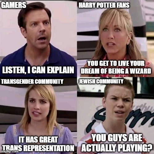 We are the millers | GAMERS; HARRY POTTER FANS; YOU GET TO LIVE YOUR DREAM OF BEING A WIZARD; LISTEN, I CAN EXPLAIN; TRANSGENDER COMMUNITY; JEWISH COMMUNITY; YOU GUYS ARE ACTUALLY PLAYING? IT HAS GREAT TRANS REPRESENTATION | image tagged in we are the millers | made w/ Imgflip meme maker