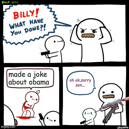 Billy, What Have You Done | made a joke about obama oh ok,sorry son... | image tagged in billy what have you done | made w/ Imgflip meme maker