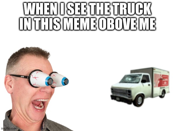 WHEN I SEE THE TRUCK IN THIS MEME OBOVE ME | made w/ Imgflip meme maker