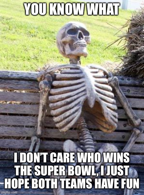 Waiting Skeleton | YOU KNOW WHAT; I DON’T CARE WHO WINS THE SUPER BOWL, I JUST HOPE BOTH TEAMS HAVE FUN | image tagged in memes,waiting skeleton | made w/ Imgflip meme maker