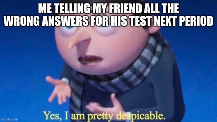 am i right tho? | ME TELLING MY FRIEND ALL THE WRONG ANSWERS FOR HIS TEST NEXT PERIOD | image tagged in gru meme | made w/ Imgflip meme maker