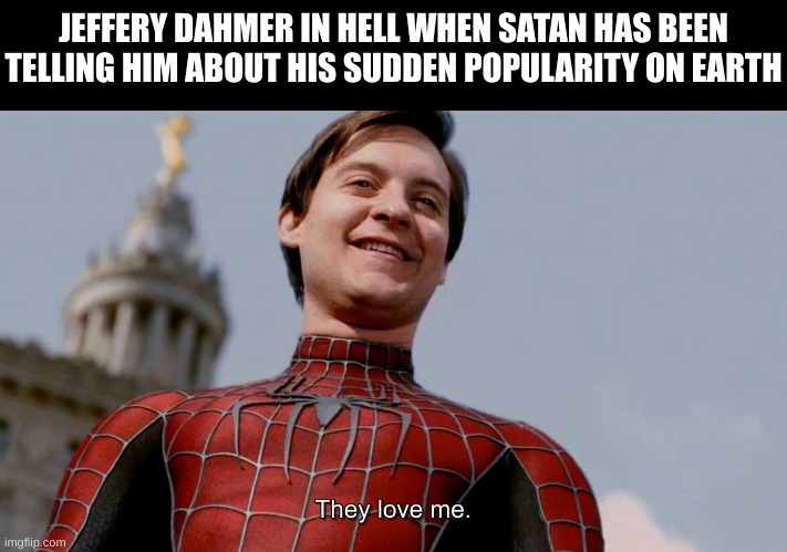 They Love Me | JEFFERY DAHMER IN HELL WHEN SATAN HAS BEEN TELLING HIM ABOUT HIS SUDDEN POPULARITY ON EARTH | image tagged in they love me | made w/ Imgflip meme maker