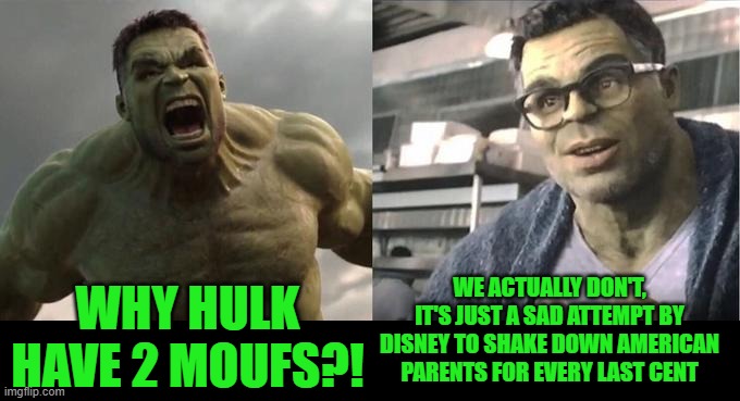 Angry Hulk VS Civil Hulk | WHY HULK HAVE 2 MOUFS?! WE ACTUALLY DON'T, IT'S JUST A SAD ATTEMPT BY DISNEY TO SHAKE DOWN AMERICAN PARENTS FOR EVERY LAST CENT | image tagged in angry hulk vs civil hulk | made w/ Imgflip meme maker