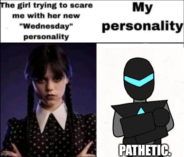 Pathetic. | PATHETIC. | image tagged in the girl trying to scare me with her new wednesday personality | made w/ Imgflip meme maker