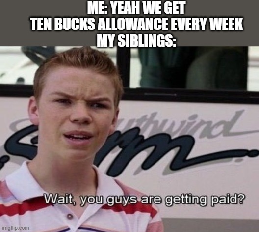 parents, right | ME: YEAH WE GET TEN BUCKS ALLOWANCE EVERY WEEK
MY SIBLINGS: | image tagged in wait you guys are getting paid | made w/ Imgflip meme maker