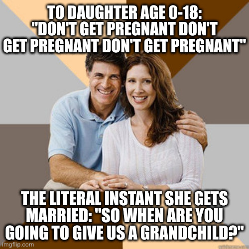 Scumbag Parents | TO DAUGHTER AGE 0-18: "DON'T GET PREGNANT DON'T GET PREGNANT DON'T GET PREGNANT"; THE LITERAL INSTANT SHE GETS
MARRIED: "SO WHEN ARE YOU
GOING TO GIVE US A GRANDCHILD?" | image tagged in scumbag parents | made w/ Imgflip meme maker