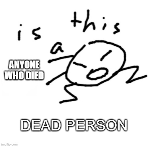 hmmmmmmmmmmmmmmmmmmmmmmmmmmmmmmmmmmmmm | ANYONE WHO DIED; DEAD PERSON | image tagged in is this a | made w/ Imgflip meme maker