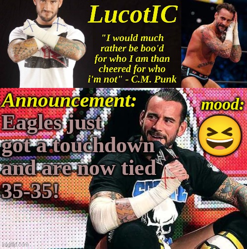 fly eagles fly! | Eagles just got a touchdown and are now tied 
35-35! 😆 | image tagged in lucotic's c m punk announcement temp 16 | made w/ Imgflip meme maker