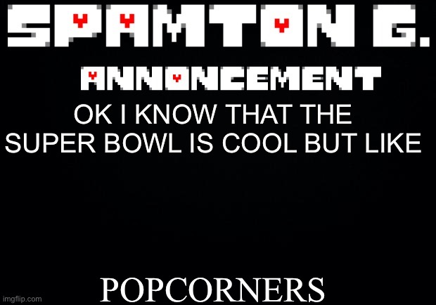 temp steal (real) | POPCORNERS; OK I KNOW THAT THE SUPER BOWL IS COOL BUT LIKE | image tagged in spamton announcement temp | made w/ Imgflip meme maker