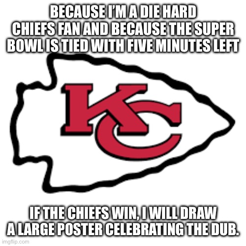 Image title | BECAUSE I’M A DIE HARD CHIEFS FAN AND BECAUSE THE SUPER BOWL IS TIED WITH FIVE MINUTES LEFT; IF THE CHIEFS WIN, I WILL DRAW A LARGE POSTER CELEBRATING THE DUB. | image tagged in image tags | made w/ Imgflip meme maker