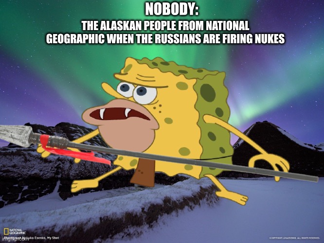 True; is this dark enough? | NOBODY:; THE ALASKAN PEOPLE FROM NATIONAL GEOGRAPHIC WHEN THE RUSSIANS ARE FIRING NUKES | image tagged in spongegar,alaska,national geographic,russia,nukes | made w/ Imgflip meme maker