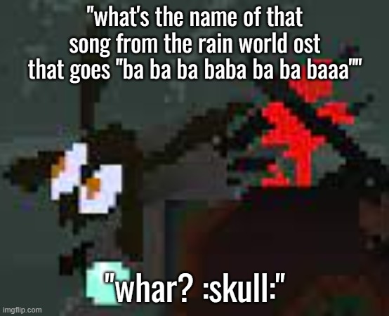 the scaredy | "what's the name of that song from the rain world ost that goes "ba ba ba baba ba ba baaa""; "whar? :skull:" | image tagged in the scaredy | made w/ Imgflip meme maker