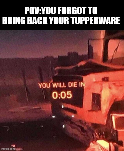 time to die | POV:YOU FORGOT TO BRING BACK YOUR TUPPERWARE | image tagged in you will die in 0 05 | made w/ Imgflip meme maker