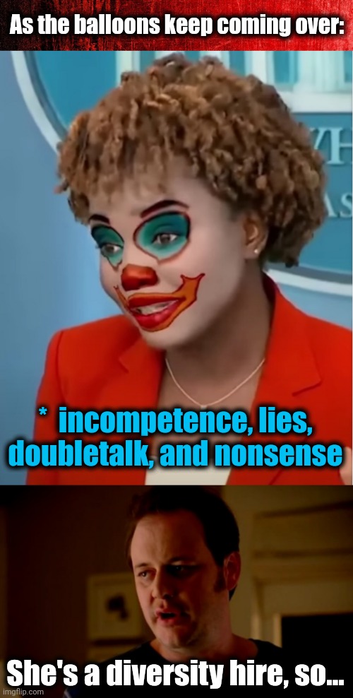 "Team Biden" doesn't know what they're doing | As the balloons keep coming over:; *  incompetence, lies,
doubletalk, and nonsense; She's a diversity hire, so... | image tagged in clown karine,jake from state farm,joe biden,china,balloons,democrats | made w/ Imgflip meme maker