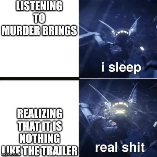 Im being serous listen to both | LISTENING TO MURDER BRINGS; REALIZING THAT IT IS NOTHING LIKE THE TRAILER | image tagged in murder drones | made w/ Imgflip meme maker