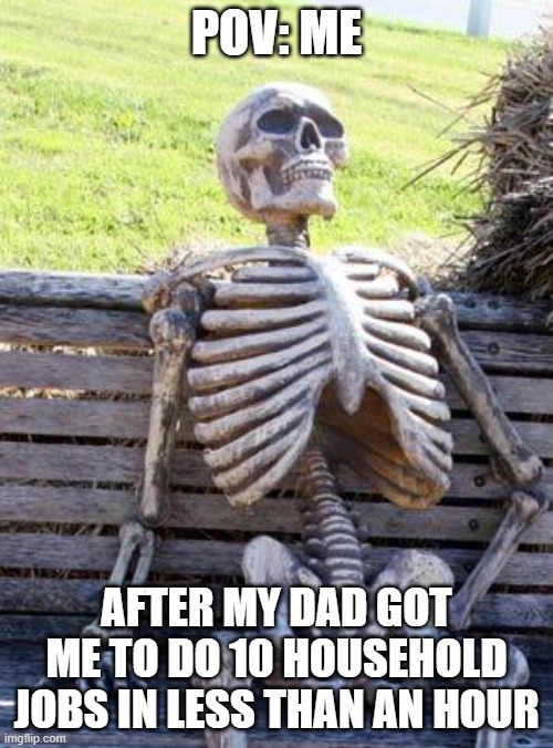 Waiting Skeleton Meme | POV: ME; AFTER MY DAD GOT ME TO DO 10 HOUSEHOLD JOBS IN LESS THAN AN HOUR | image tagged in memes,waiting skeleton | made w/ Imgflip meme maker