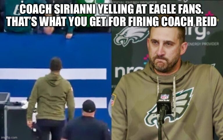 Eagles | COACH SIRIANNI YELLING AT EAGLE FANS. THAT’S WHAT YOU GET FOR FIRING COACH REID | image tagged in super bowl 52 | made w/ Imgflip meme maker