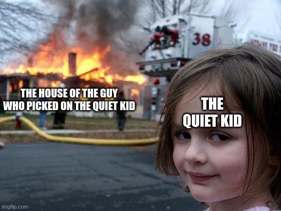 Disaster Girl | THE HOUSE OF THE GUY WHO PICKED ON THE QUIET KID; THE QUIET KID | image tagged in memes,disaster girl | made w/ Imgflip meme maker