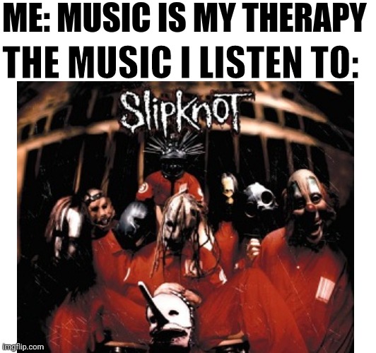 Heavy metal is very therapeutic | ME: MUSIC IS MY THERAPY; THE MUSIC I LISTEN TO: | image tagged in music,heavy metal,slipknot,therapy | made w/ Imgflip meme maker