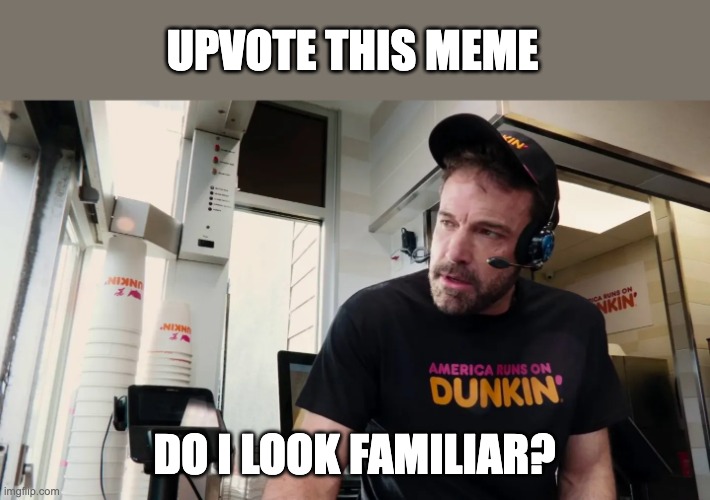 Do I look familiar? | UPVOTE THIS MEME; DO I LOOK FAMILIAR? | image tagged in ben affleck dunkin donuts | made w/ Imgflip meme maker