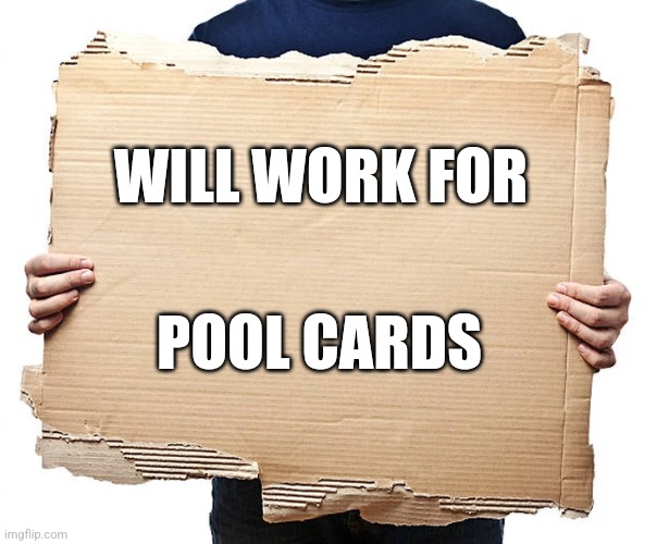 Cardboard Sign | WILL WORK FOR; POOL CARDS | image tagged in cardboard sign | made w/ Imgflip meme maker