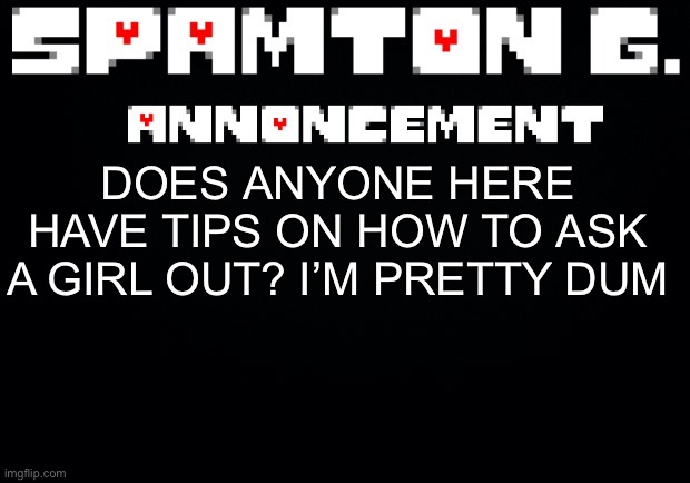 Spamton announcement temp | DOES ANYONE HERE HAVE TIPS ON HOW TO ASK A GIRL OUT? I’M PRETTY DUM | image tagged in spamton announcement temp | made w/ Imgflip meme maker