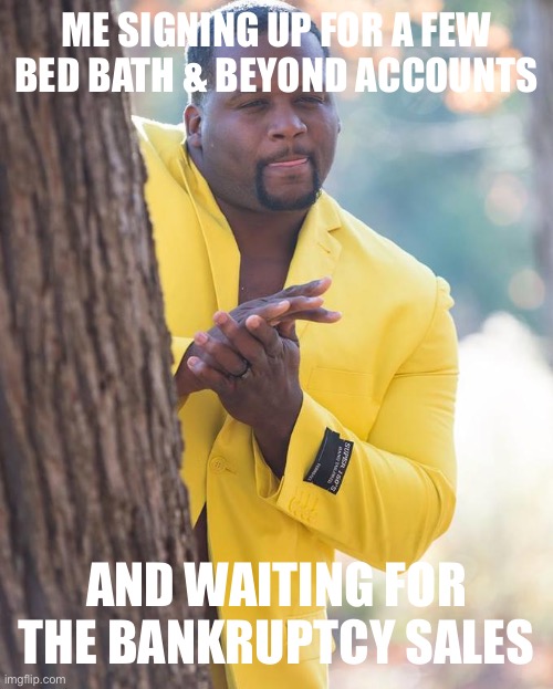 Bed Bath and Beyond bankruptcy | ME SIGNING UP FOR A FEW BED BATH & BEYOND ACCOUNTS; AND WAITING FOR THE BANKRUPTCY SALES | image tagged in anthony adams rubbing hands | made w/ Imgflip meme maker