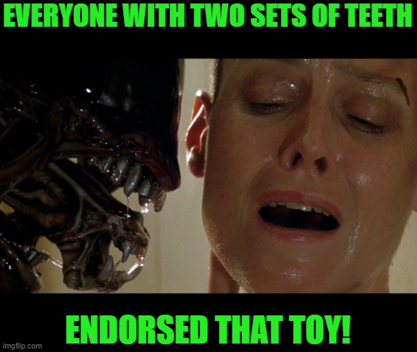 ripley-aliens | EVERYONE WITH TWO SETS OF TEETH ENDORSED THAT TOY! | image tagged in ripley-aliens | made w/ Imgflip meme maker
