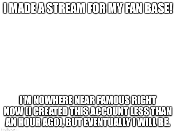 Yeeeaaa | I MADE A STREAM FOR MY FAN BASE! I’M NOWHERE NEAR FAMOUS RIGHT NOW (I CREATED THIS ACCOUNT LESS THAN AN HOUR AGO), BUT EVENTUALLY I WILL BE. | image tagged in opennanoor,noor | made w/ Imgflip meme maker