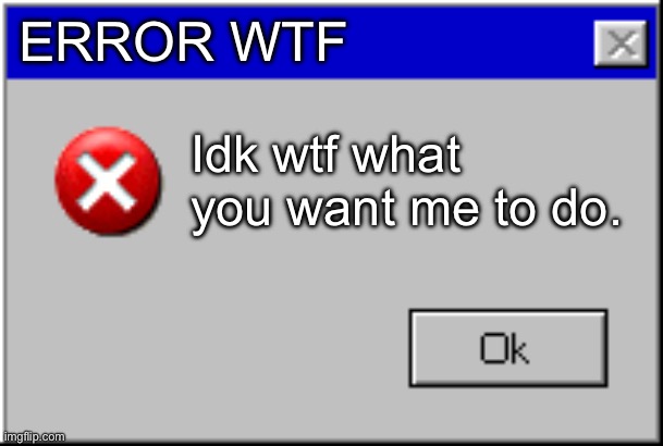 Error message wtf | ERROR WTF; Idk wtf what you want me to do. | image tagged in windows error message | made w/ Imgflip meme maker