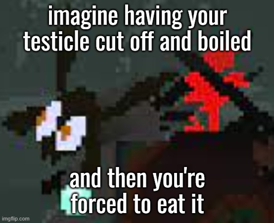 the scaredy | imagine having your testicle cut off and boiled; and then you're forced to eat it | image tagged in the scaredy | made w/ Imgflip meme maker