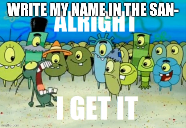 Alright I get It | WRITE MY NAME IN THE SAN- | image tagged in alright i get it | made w/ Imgflip meme maker