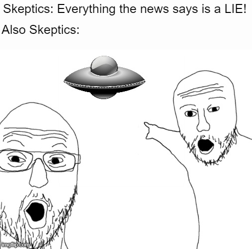 We're not falling for that aga- OH, LOOK! | Skeptics: Everything the news says is a LIE! Also Skeptics: | image tagged in soyjak pointing | made w/ Imgflip meme maker