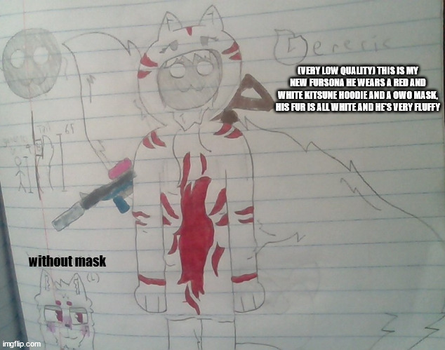 Generic the cat | (VERY LOW QUALITY) THIS IS MY NEW FURSONA HE WEARS A RED AND WHITE KITSUNE HOODIE AND A OWO MASK, HIS FUR IS ALL WHITE AND HE'S VERY FLUFFY; without mask | image tagged in generic,furry,cat,mask,hoodie | made w/ Imgflip meme maker