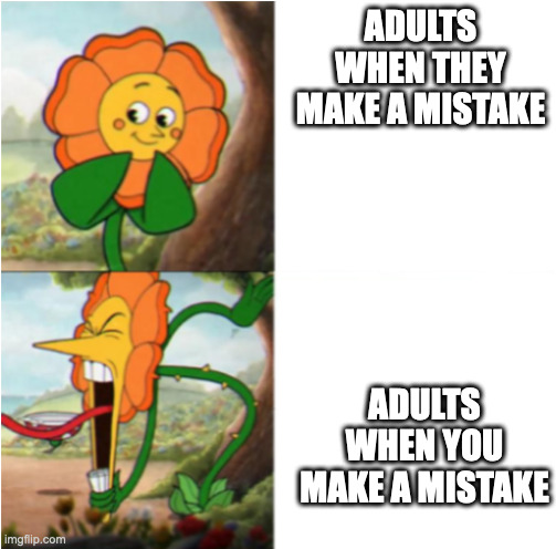 why yal do this tho | ADULTS WHEN THEY MAKE A MISTAKE; ADULTS WHEN YOU MAKE A MISTAKE | image tagged in reverse cuphead flower | made w/ Imgflip meme maker