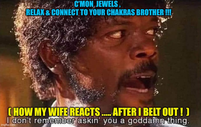 JEWELS / Relax !!! | C’MON  JEWELS , 
 RELAX & CONNECT TO YOUR CHAKRAS BROTHER !!! ( HOW MY WIFE REACTS .…. AFTER I BELT OUT !  ) | image tagged in i don't remember askin' you a goddamn thing | made w/ Imgflip meme maker